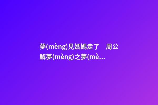 夢(mèng)見媽媽走了　周公解夢(mèng)之夢(mèng)到媽媽走了